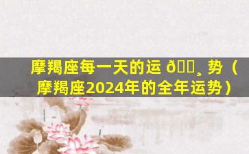 摩羯座每一天的运 🕸 势（摩羯座2024年的全年运势）